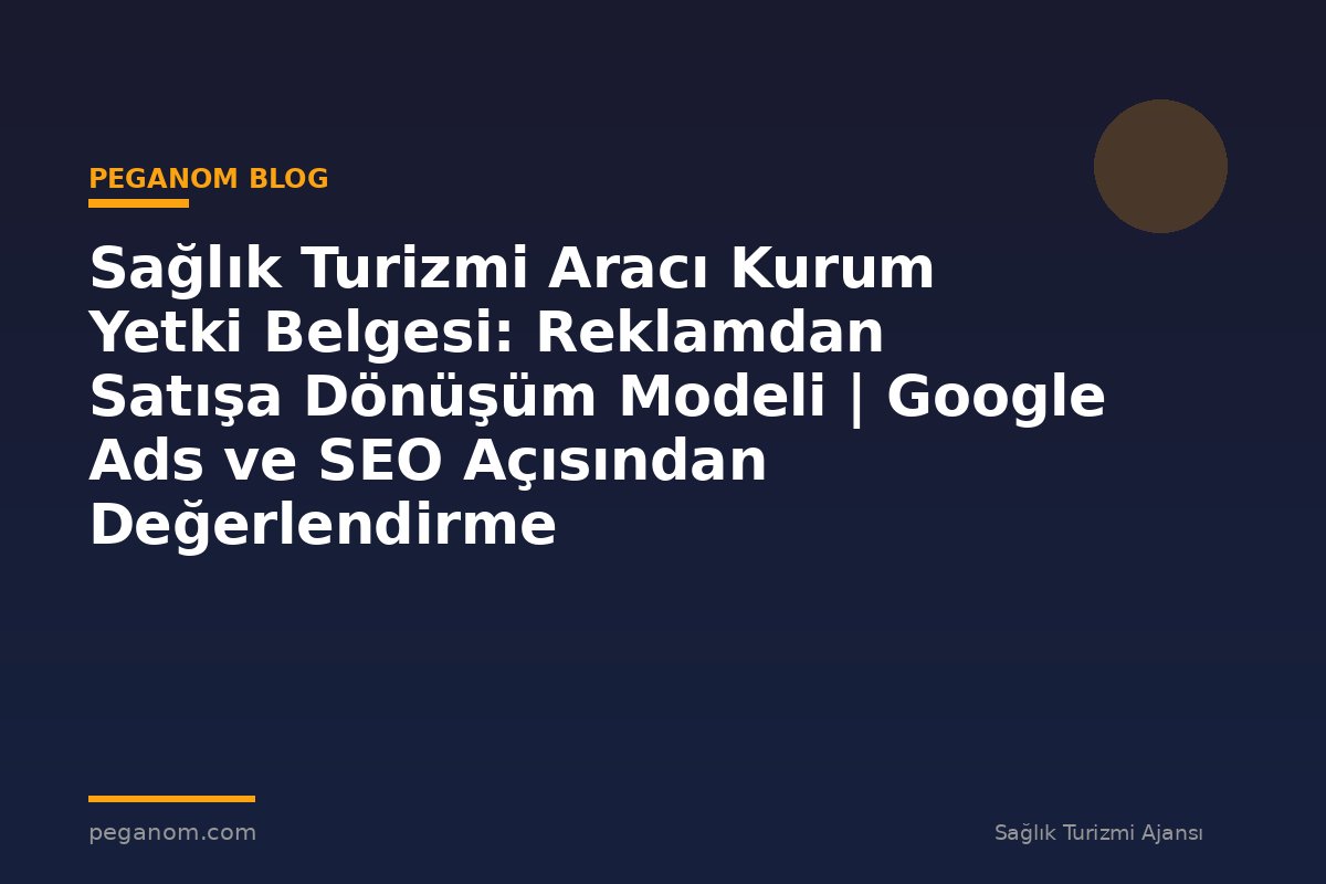 Sağlık Turizmi Aracı Kurum Yetki Belgesi: Reklamdan Satışa Dönüşüm Modeli | Google Ads ve SEO Açısından Değerlendirme