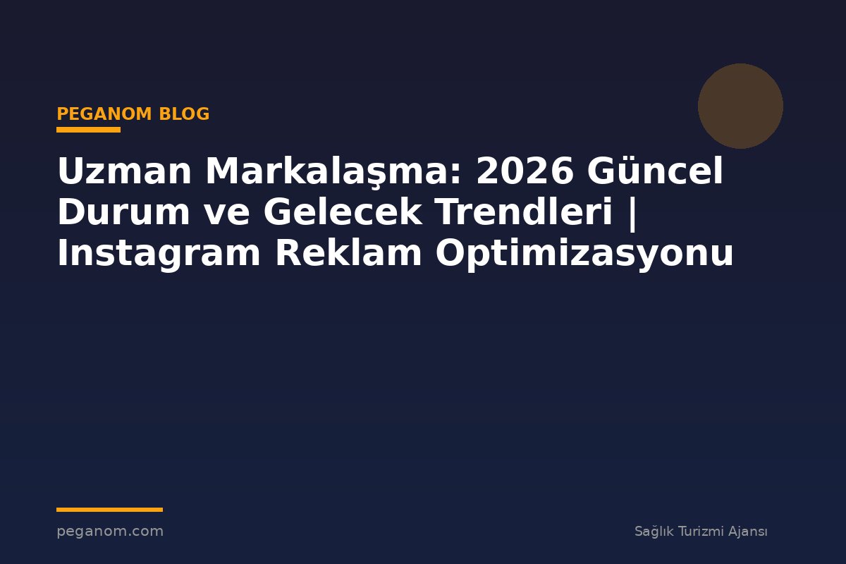 Uzman Markalaşma: 2026 Güncel Durum ve Gelecek Trendleri | Instagram Reklam Optimizasyonu