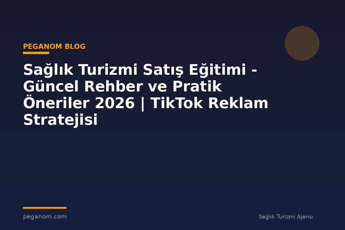 Sağlık Turizmi Satış Eğitimi - Güncel Rehber ve Pratik Öneriler 2026 | TikTok Reklam Stratejisi