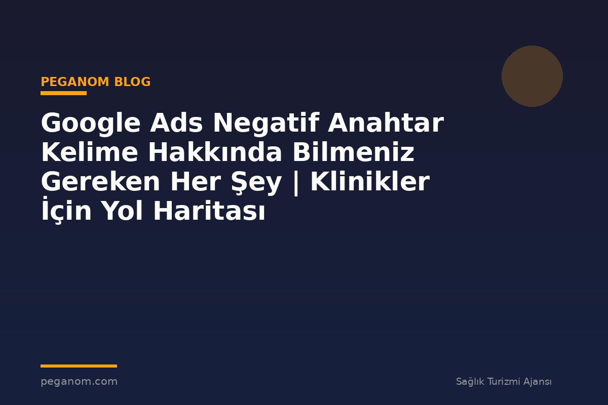 Google Ads Negatif Anahtar Kelime Hakkında Bilmeniz Gereken Her Şey | Klinikler İçin Yol Haritası
