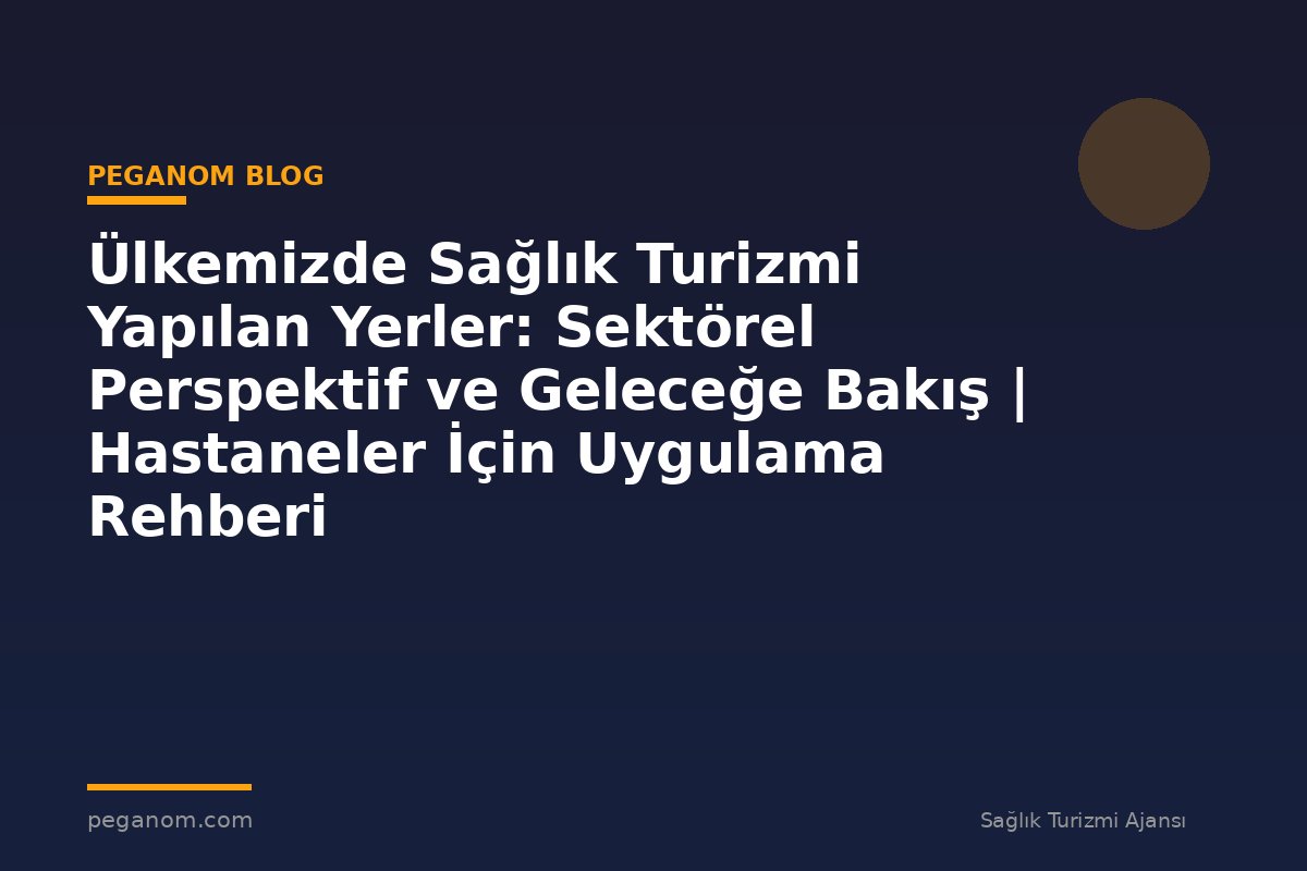Ülkemizde Sağlık Turizmi Yapılan Yerler: Sektörel Perspektif ve Geleceğe Bakış | Hastaneler İçin Uygulama Rehberi