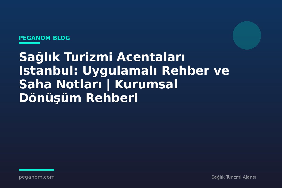 Sağlık Turizmi Acentaları Istanbul: Uygulamalı Rehber ve Saha Notları | Kurumsal Dönüşüm Rehberi