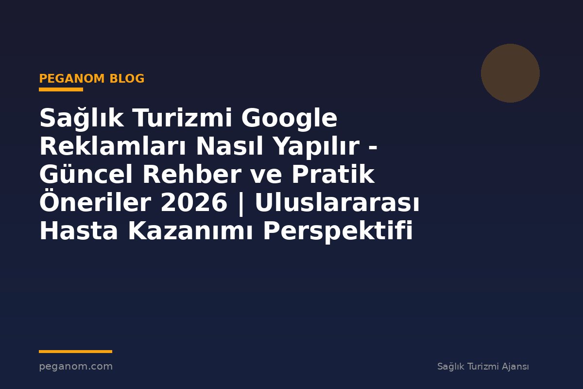 Sağlık Turizmi Google Reklamları Nasıl Yapılır - Güncel Rehber ve Pratik Öneriler 2026 | Uluslararası Hasta Kazanımı Perspektifi