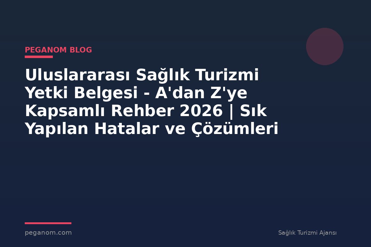 Uluslararası Sağlık Turizmi Yetki Belgesi - A'dan Z'ye Kapsamlı Rehber 2026 | Sık Yapılan Hatalar ve Çözümleri