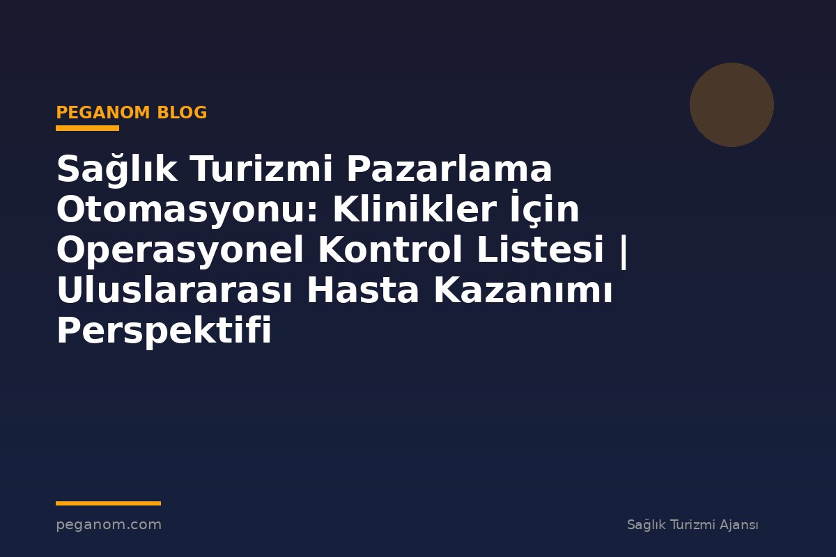 Sağlık Turizmi Pazarlama Otomasyonu: Klinikler İçin Operasyonel Kontrol Listesi | Uluslararası Hasta Kazanımı Perspektifi