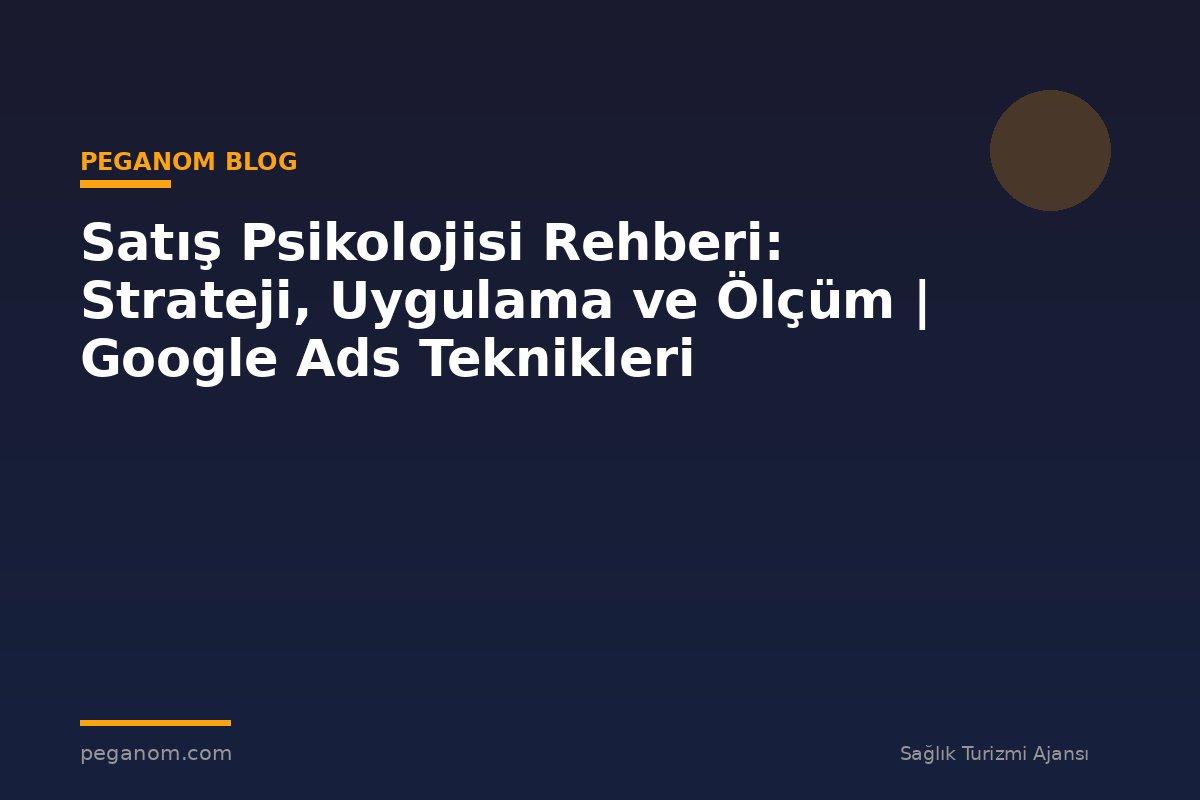 Satış Psikolojisi Rehberi: Strateji, Uygulama ve Ölçüm | Google Ads Teknikleri
