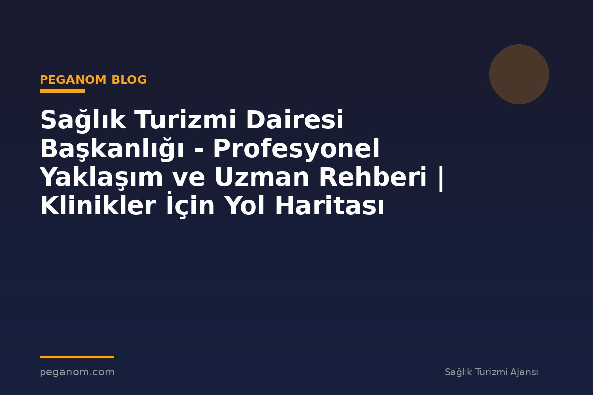 Sağlık Turizmi Dairesi Başkanlığı - Profesyonel Yaklaşım ve Uzman Rehberi | Klinikler İçin Yol Haritası