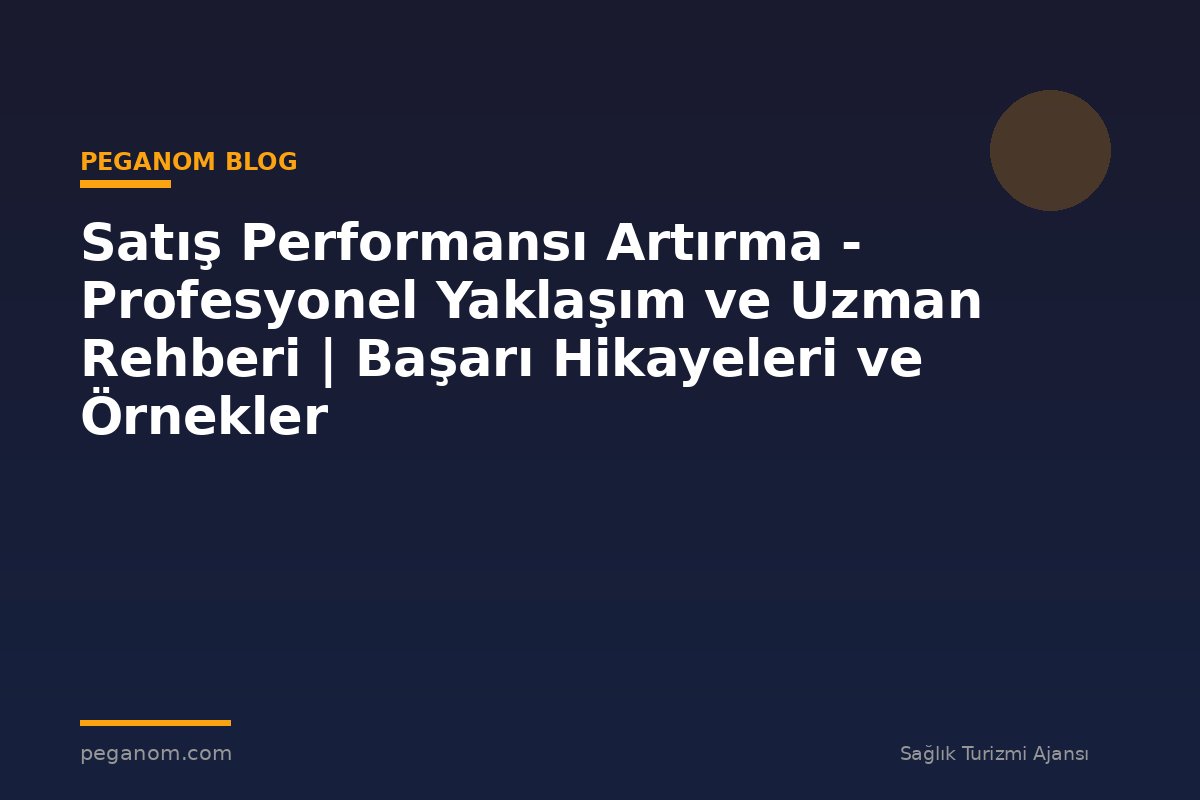 Satış Performansı Artırma - Profesyonel Yaklaşım ve Uzman Rehberi | Başarı Hikayeleri ve Örnekler
