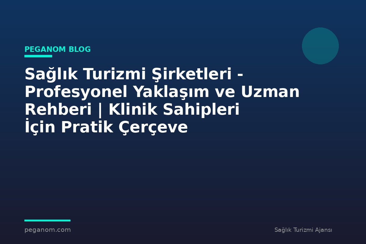 Sağlık Turizmi Şirketleri - Profesyonel Yaklaşım ve Uzman Rehberi | Klinik Sahipleri İçin Pratik Çerçeve