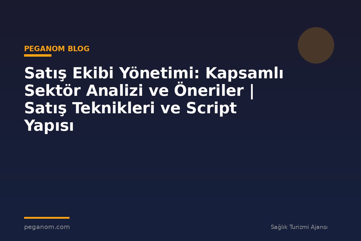 Satış Ekibi Yönetimi: Kapsamlı Sektör Analizi ve Öneriler | Satış Teknikleri ve Script Yapısı