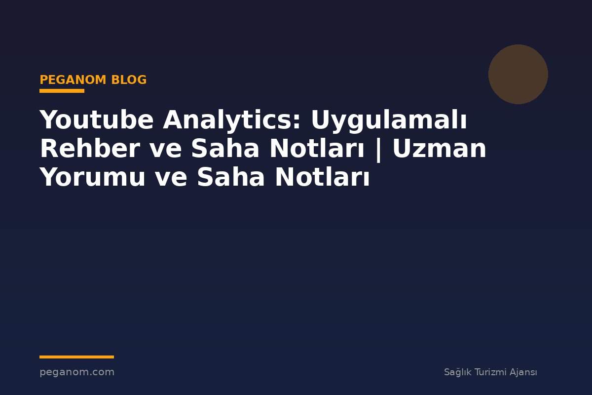 Youtube Analytics: Uygulamalı Rehber ve Saha Notları | Uzman Yorumu ve Saha Notları