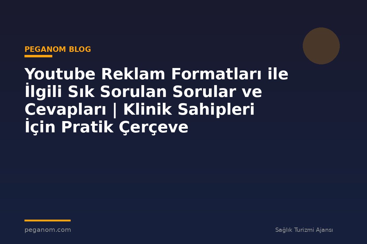Youtube Reklam Formatları ile İlgili Sık Sorulan Sorular ve Cevapları | Klinik Sahipleri İçin Pratik Çerçeve