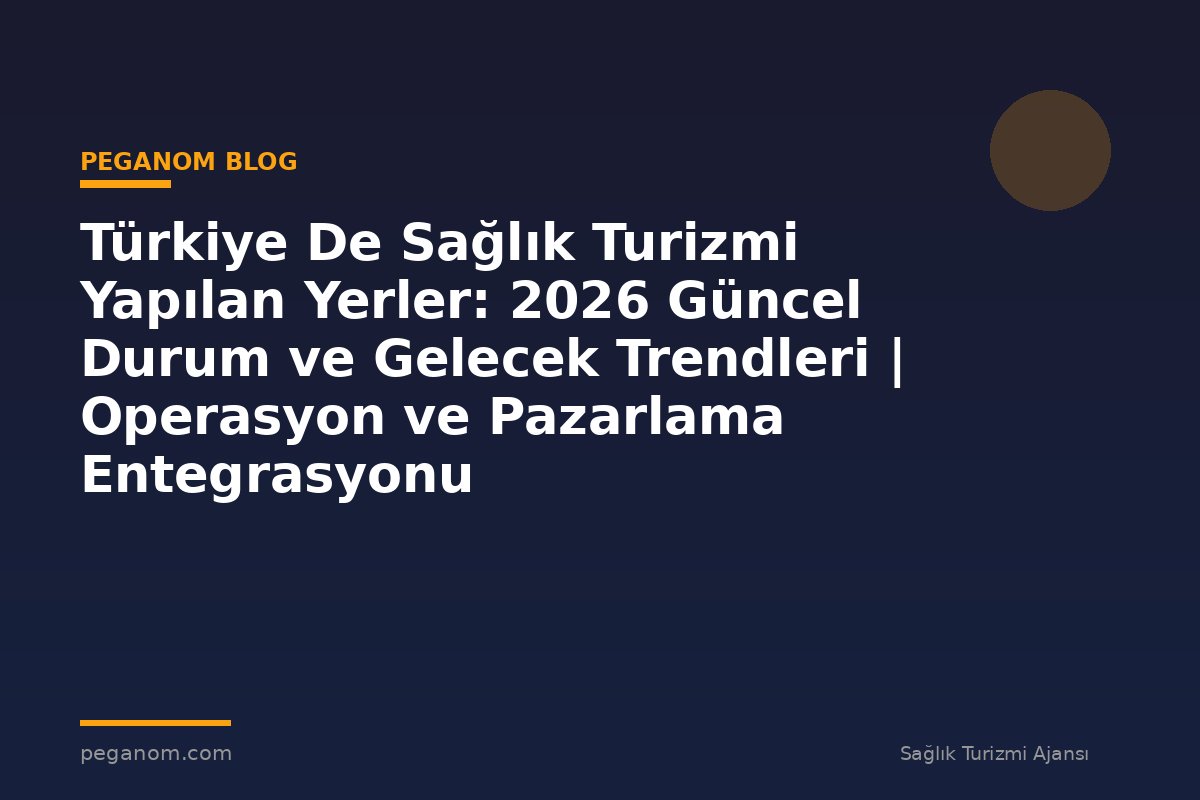 Türkiye De Sağlık Turizmi Yapılan Yerler: 2026 Güncel Durum ve Gelecek Trendleri | Operasyon ve Pazarlama Entegrasyonu