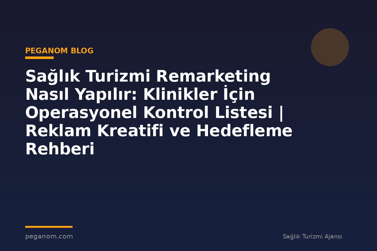 Sağlık Turizmi Remarketing Nasıl Yapılır: Klinikler İçin Operasyonel Kontrol Listesi | Reklam Kreatifi ve Hedefleme Rehberi