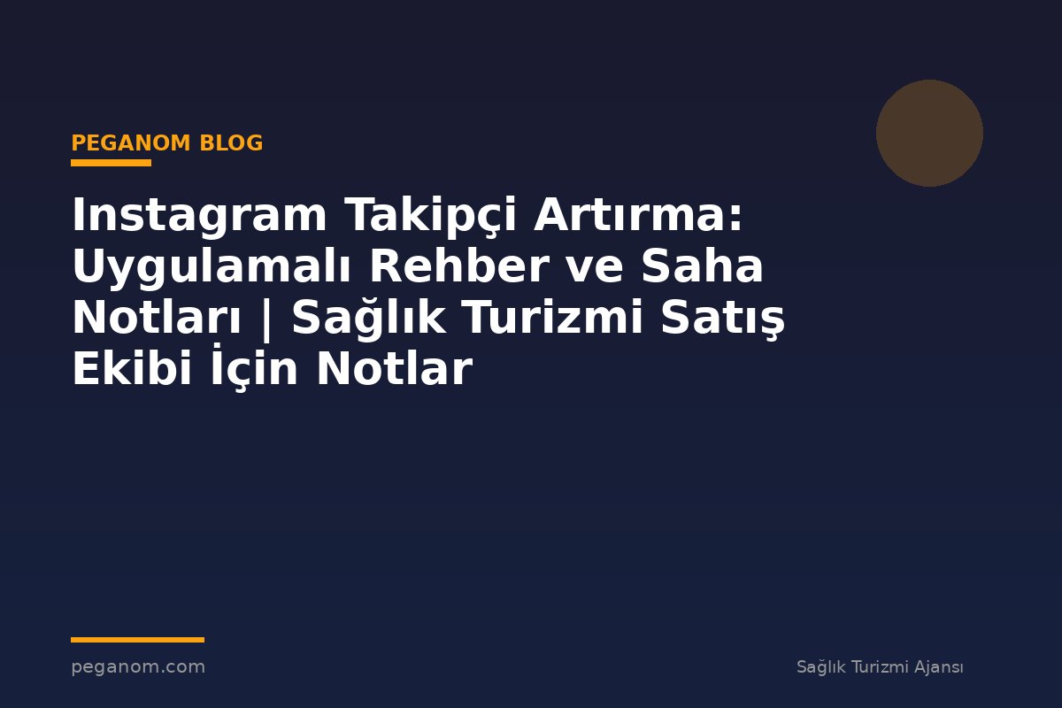 Instagram Takipçi Artırma: Uygulamalı Rehber ve Saha Notları | Sağlık Turizmi Satış Ekibi İçin Notlar