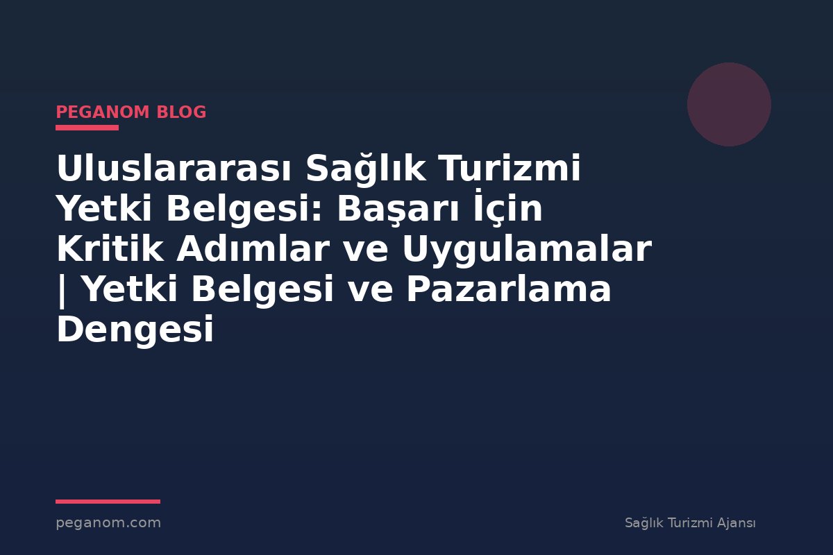 Uluslararası Sağlık Turizmi Yetki Belgesi: Başarı İçin Kritik Adımlar ve Uygulamalar | Yetki Belgesi ve Pazarlama Dengesi