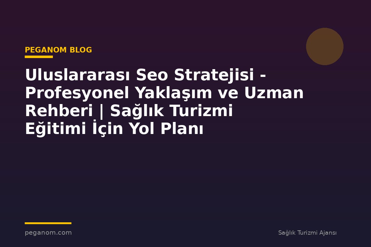 Uluslararası Seo Stratejisi - Profesyonel Yaklaşım ve Uzman Rehberi | Sağlık Turizmi Eğitimi İçin Yol Planı