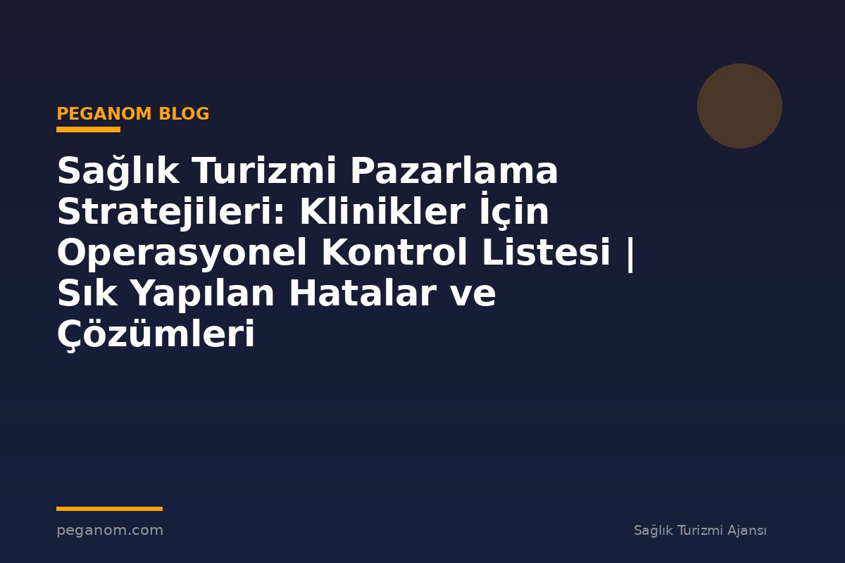 Sağlık Turizmi Pazarlama Stratejileri: Klinikler İçin Operasyonel Kontrol Listesi | Sık Yapılan Hatalar ve Çözümleri