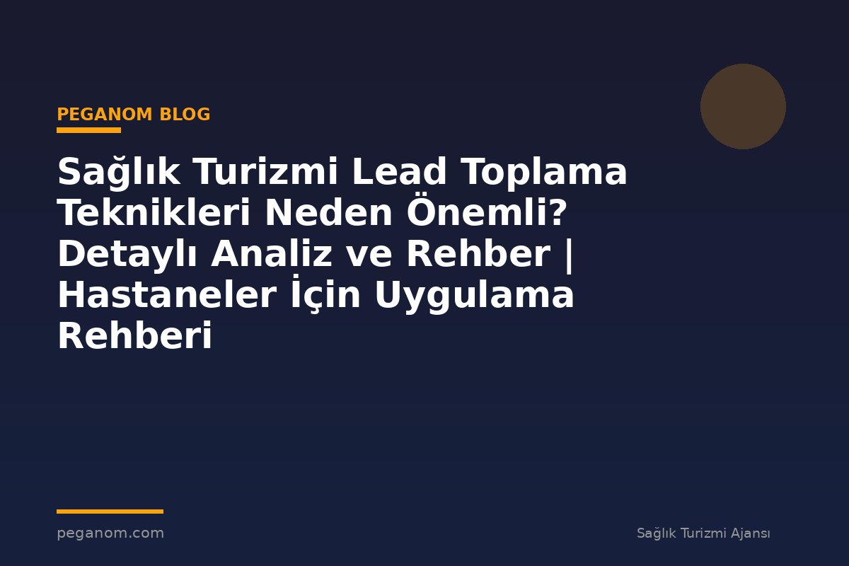 Sağlık Turizmi Lead Toplama Teknikleri Neden Önemli? Detaylı Analiz ve Rehber | Hastaneler İçin Uygulama Rehberi
