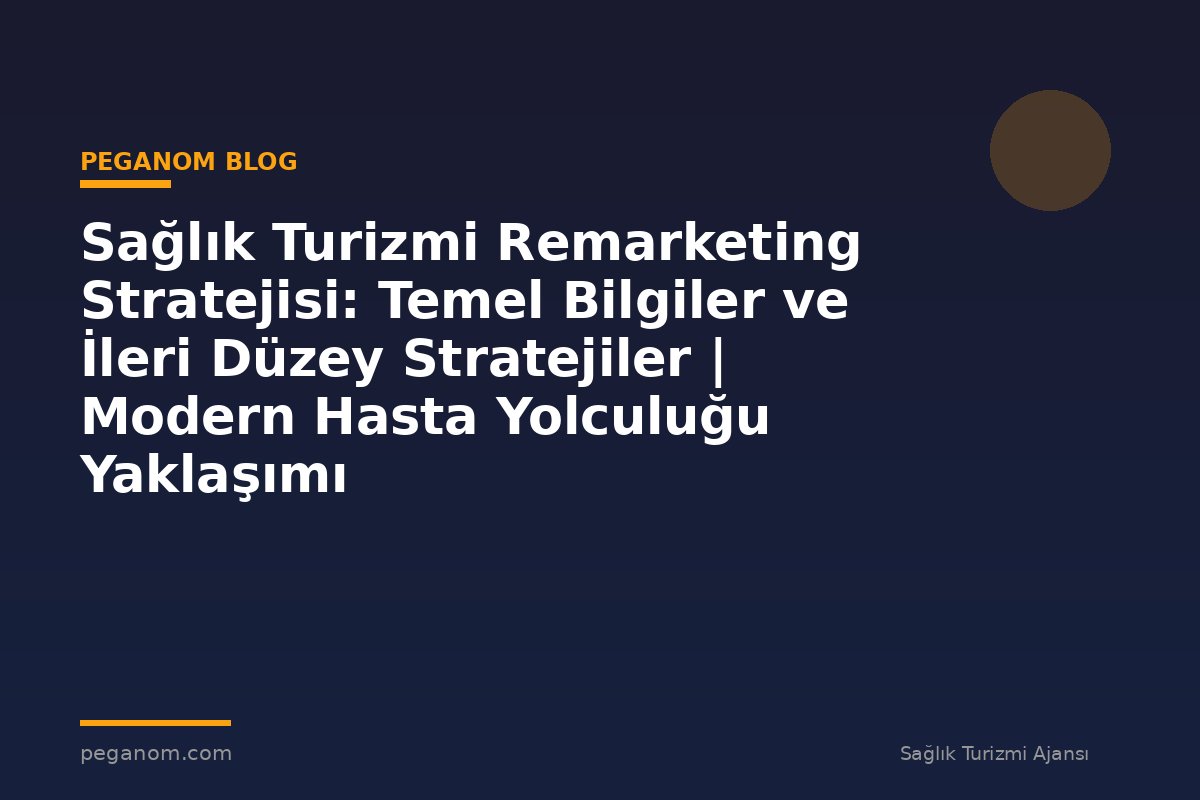 Sağlık Turizmi Remarketing Stratejisi: Temel Bilgiler ve İleri Düzey Stratejiler | Modern Hasta Yolculuğu Yaklaşımı