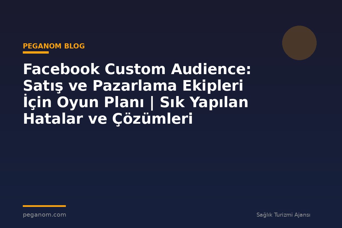 Facebook Custom Audience: Satış ve Pazarlama Ekipleri İçin Oyun Planı | Sık Yapılan Hatalar ve Çözümleri