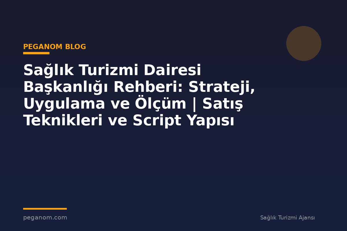 Sağlık Turizmi Dairesi Başkanlığı Rehberi: Strateji, Uygulama ve Ölçüm | Satış Teknikleri ve Script Yapısı