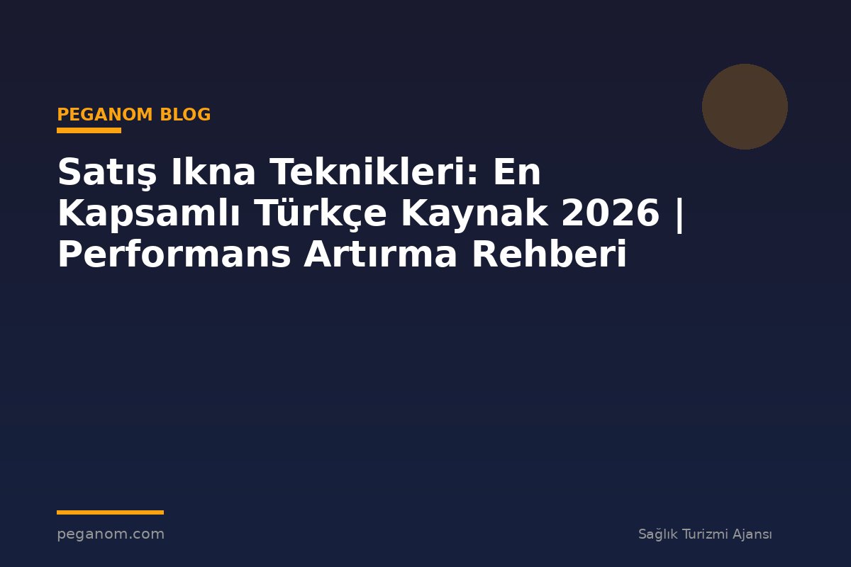 Satış Ikna Teknikleri: En Kapsamlı Türkçe Kaynak 2026 | Performans Artırma Rehberi