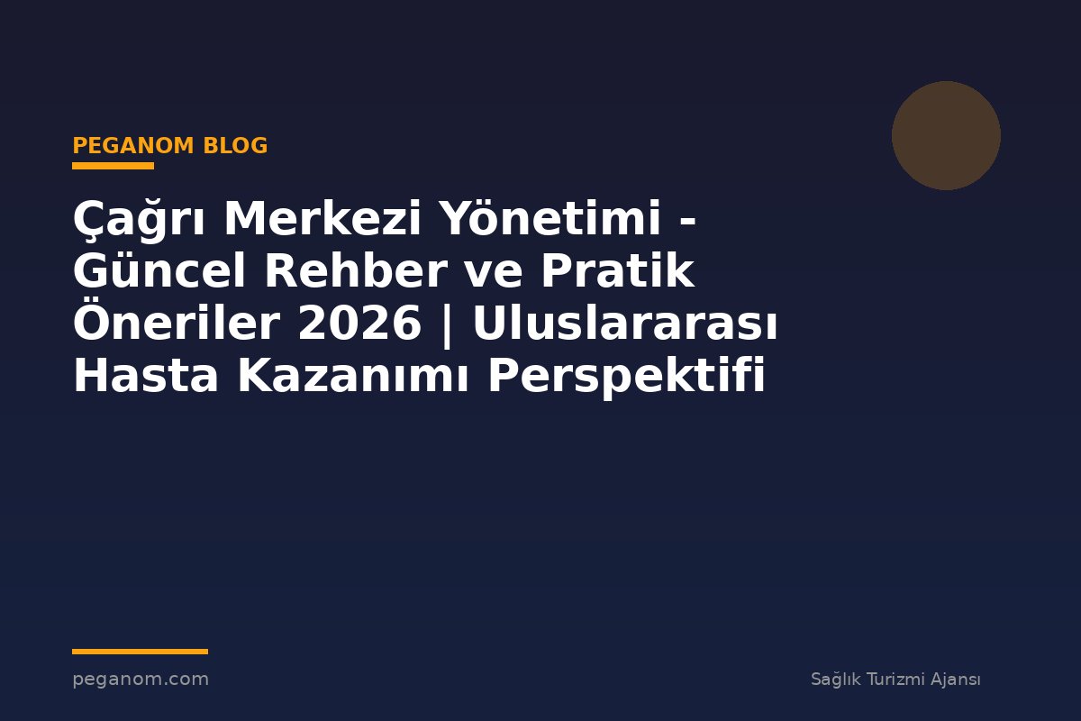 Çağrı Merkezi Yönetimi - Güncel Rehber ve Pratik Öneriler 2026 | Uluslararası Hasta Kazanımı Perspektifi