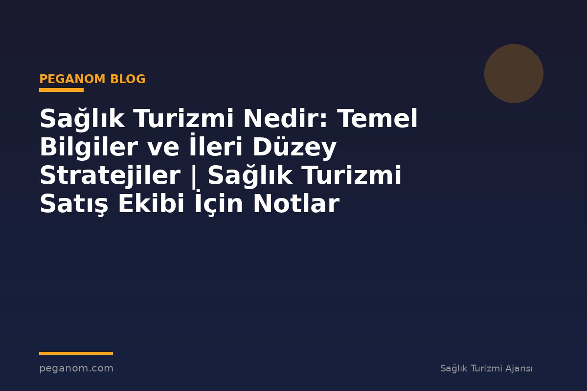 Sağlık Turizmi Nedir: Temel Bilgiler ve İleri Düzey Stratejiler | Sağlık Turizmi Satış Ekibi İçin Notlar