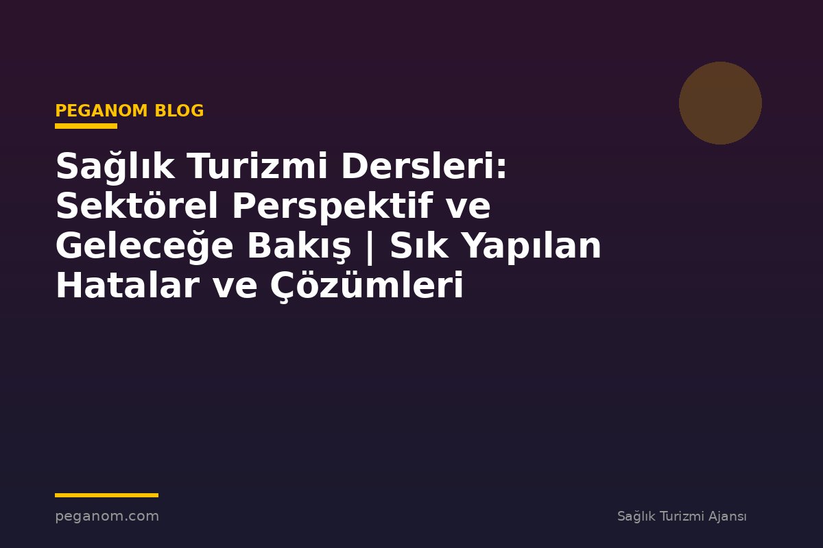 Sağlık Turizmi Dersleri: Sektörel Perspektif ve Geleceğe Bakış | Sık Yapılan Hatalar ve Çözümleri