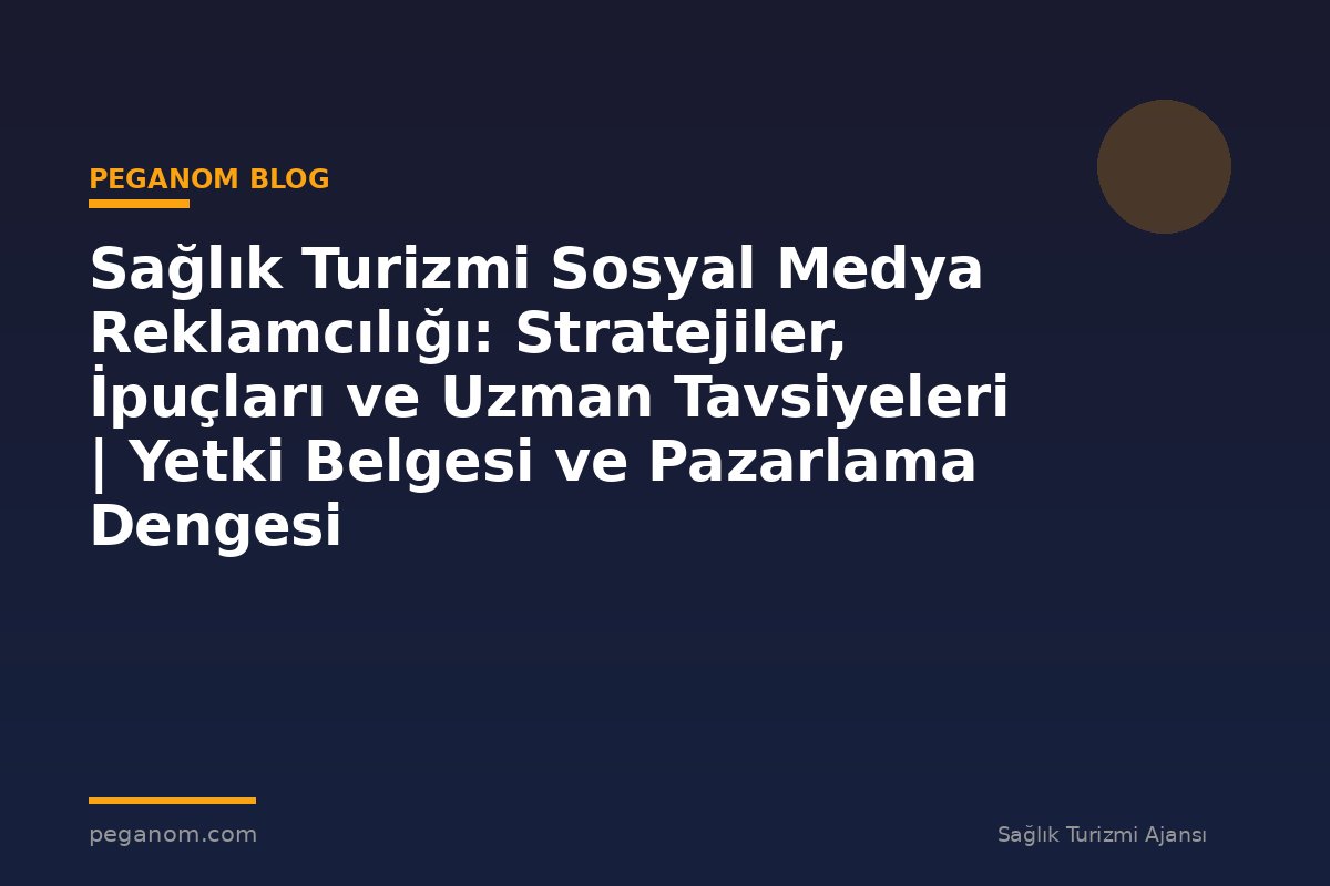 Sağlık Turizmi Sosyal Medya Reklamcılığı: Stratejiler, İpuçları ve Uzman Tavsiyeleri | Yetki Belgesi ve Pazarlama Dengesi