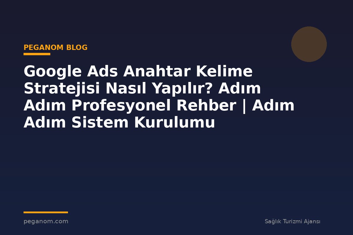 Google Ads Anahtar Kelime Stratejisi Nasıl Yapılır? Adım Adım Profesyonel Rehber | Adım Adım Sistem Kurulumu