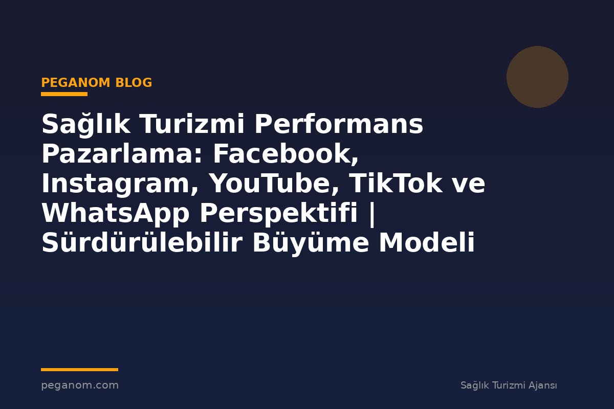 Sağlık Turizmi Performans Pazarlama: Facebook, Instagram, YouTube, TikTok ve WhatsApp Perspektifi | Sürdürülebilir Büyüme Modeli