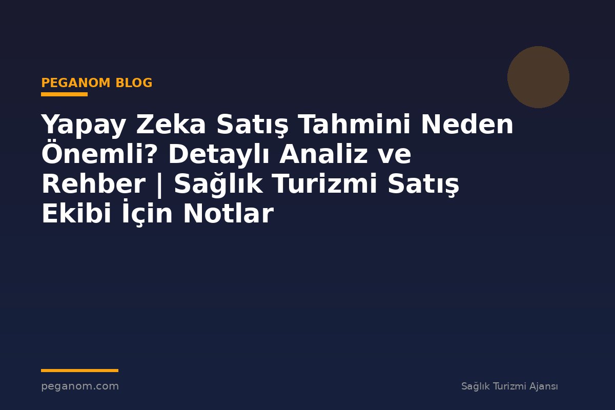 Yapay Zeka Satış Tahmini Neden Önemli? Detaylı Analiz ve Rehber | Sağlık Turizmi Satış Ekibi İçin Notlar