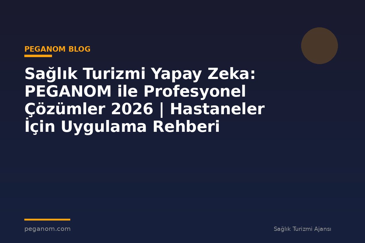 Sağlık Turizmi Yapay Zeka: PEGANOM ile Profesyonel Çözümler 2026 | Hastaneler İçin Uygulama Rehberi