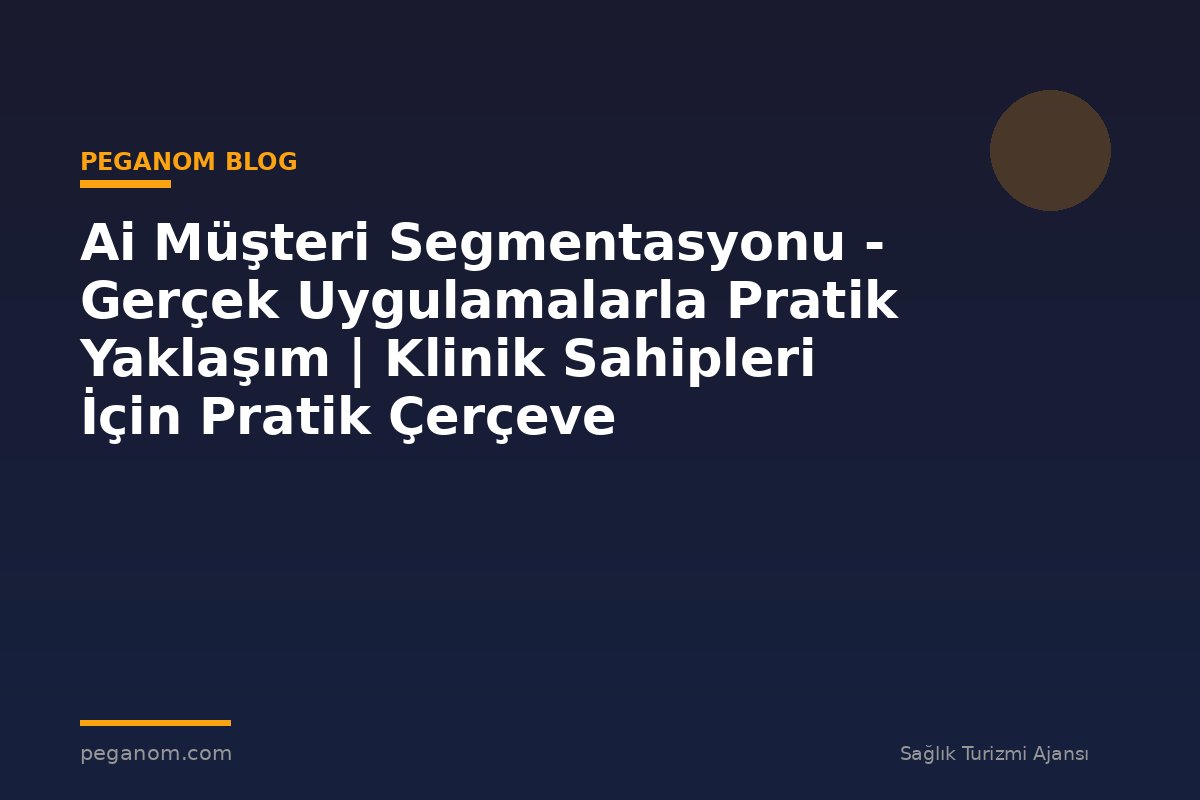 Ai Müşteri Segmentasyonu - Gerçek Uygulamalarla Pratik Yaklaşım | Klinik Sahipleri İçin Pratik Çerçeve