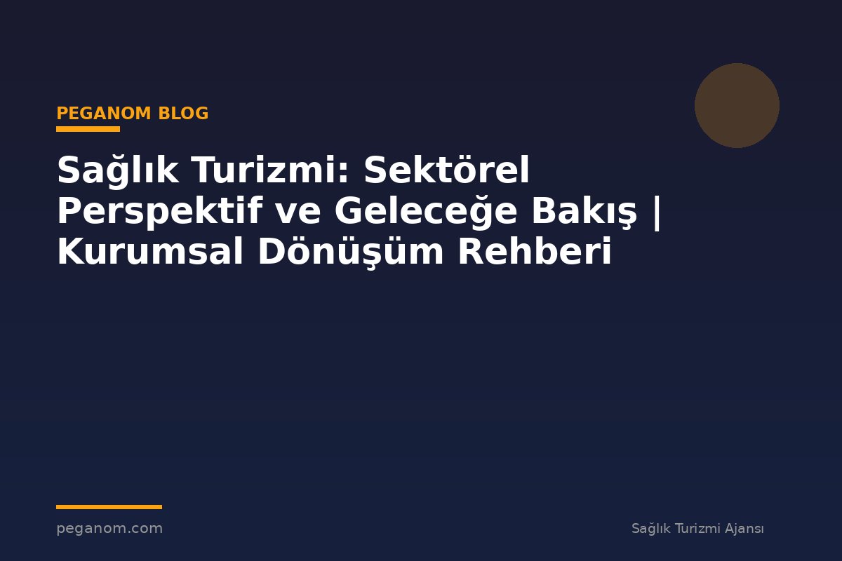 Sağlık Turizmi: Sektörel Perspektif ve Geleceğe Bakış | Kurumsal Dönüşüm Rehberi