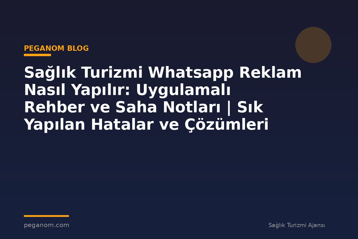 Sağlık Turizmi Whatsapp Reklam Nasıl Yapılır: Uygulamalı Rehber ve Saha Notları | Sık Yapılan Hatalar ve Çözümleri