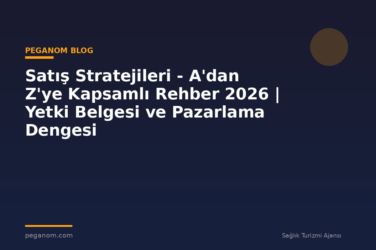 Satış Stratejileri - A'dan Z'ye Kapsamlı Rehber 2026 | Yetki Belgesi ve Pazarlama Dengesi