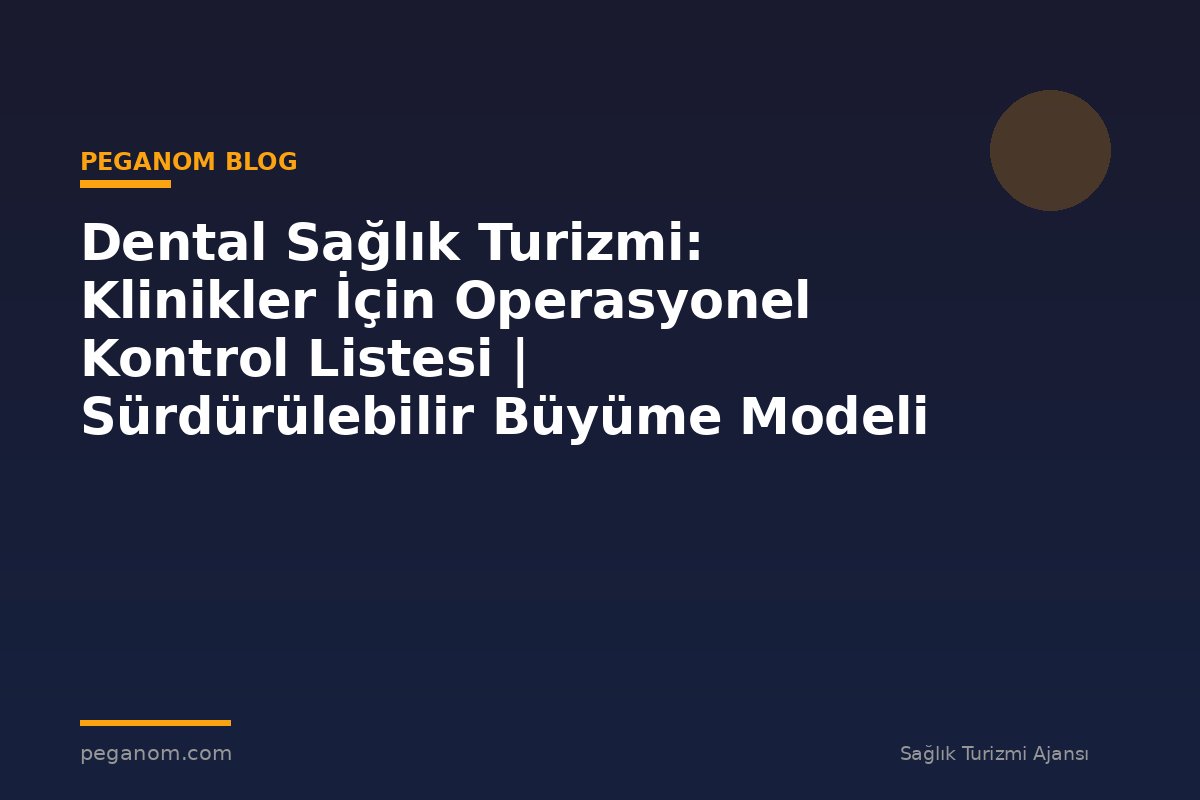 Dental Sağlık Turizmi: Klinikler İçin Operasyonel Kontrol Listesi | Sürdürülebilir Büyüme Modeli