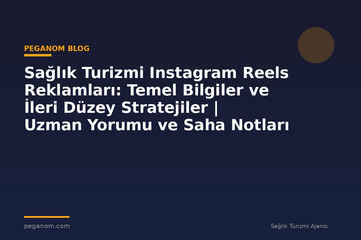 Sağlık Turizmi Instagram Reels Reklamları: Temel Bilgiler ve İleri Düzey Stratejiler | Uzman Yorumu ve Saha Notları