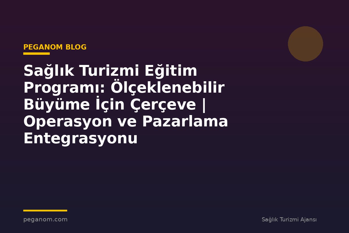 Sağlık Turizmi Eğitim Programı: Ölçeklenebilir Büyüme İçin Çerçeve | Operasyon ve Pazarlama Entegrasyonu