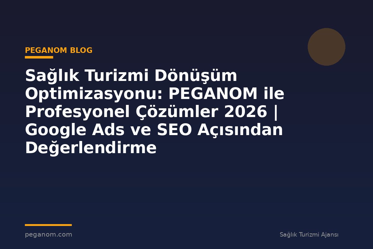 Sağlık Turizmi Dönüşüm Optimizasyonu: PEGANOM ile Profesyonel Çözümler 2026 | Google Ads ve SEO Açısından Değerlendirme