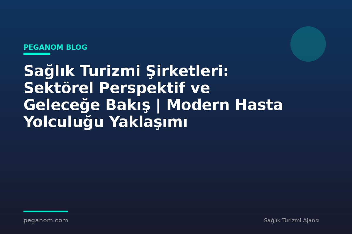 Sağlık Turizmi Şirketleri: Sektörel Perspektif ve Geleceğe Bakış | Modern Hasta Yolculuğu Yaklaşımı