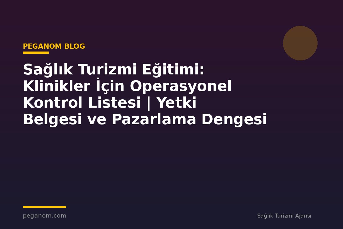 Sağlık Turizmi Eğitimi: Klinikler İçin Operasyonel Kontrol Listesi | Yetki Belgesi ve Pazarlama Dengesi