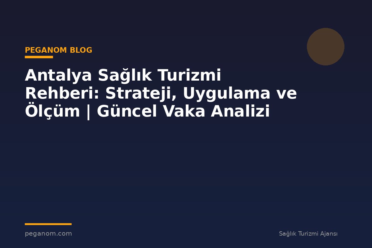Antalya Sağlık Turizmi Rehberi: Strateji, Uygulama ve Ölçüm | Güncel Vaka Analizi