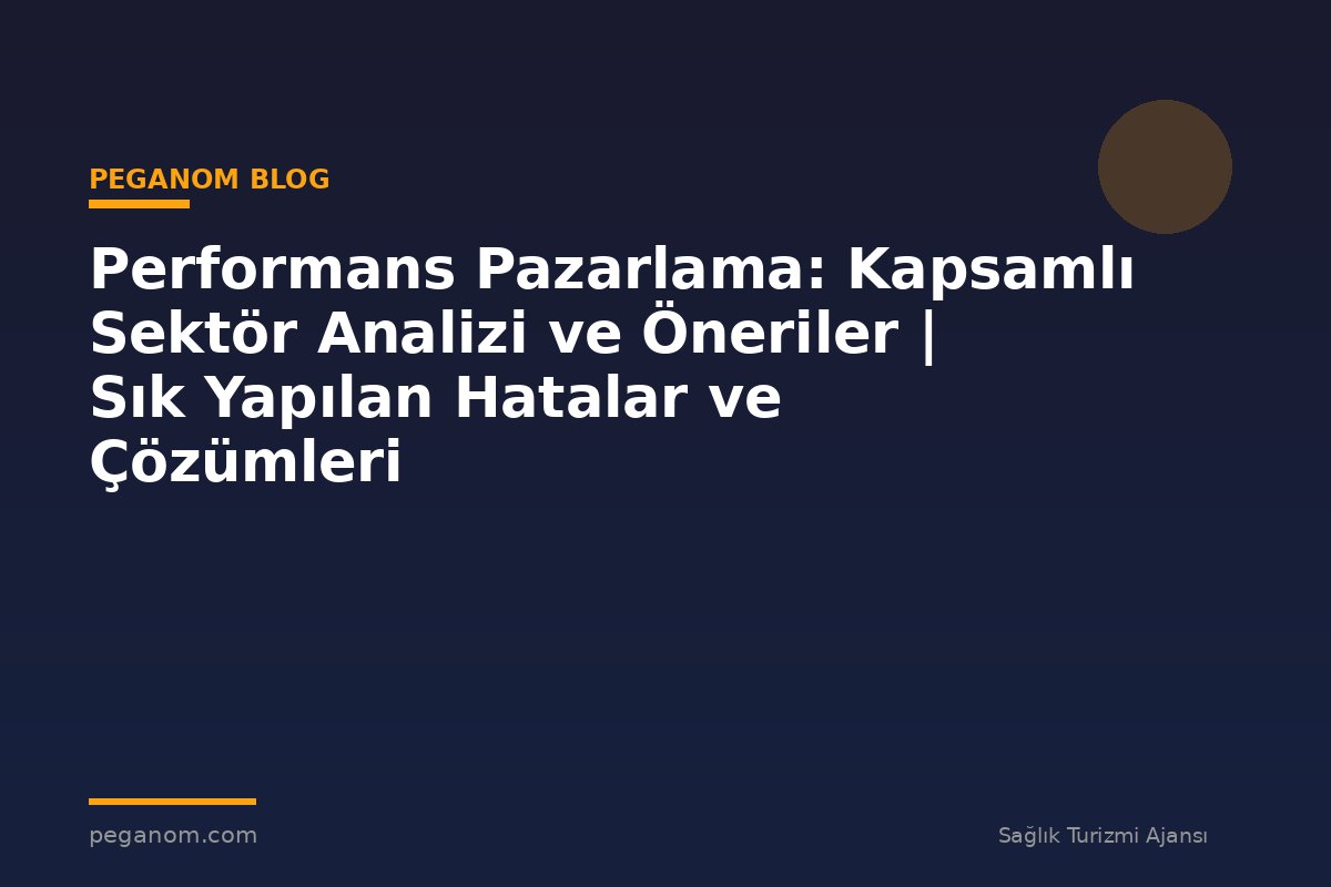 Performans Pazarlama: Kapsamlı Sektör Analizi ve Öneriler | Sık Yapılan Hatalar ve Çözümleri