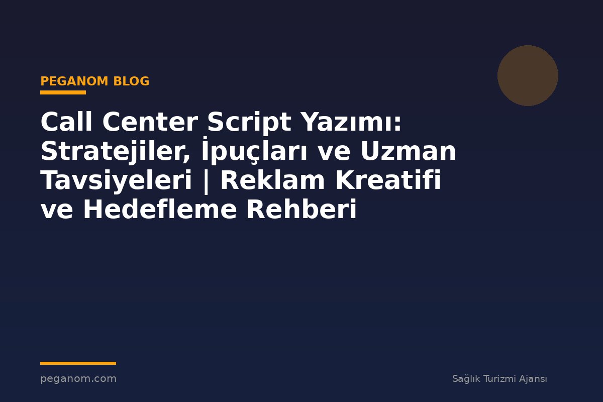 Call Center Script Yazımı: Stratejiler, İpuçları ve Uzman Tavsiyeleri | Reklam Kreatifi ve Hedefleme Rehberi