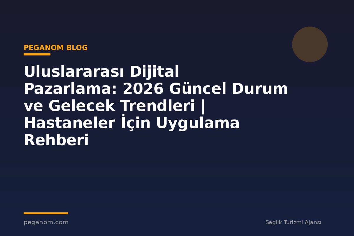 Uluslararası Dijital Pazarlama: 2026 Güncel Durum ve Gelecek Trendleri | Hastaneler İçin Uygulama Rehberi