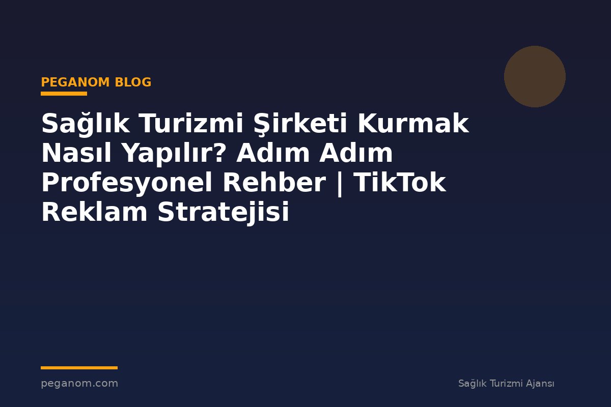 Sağlık Turizmi Şirketi Kurmak Nasıl Yapılır? Adım Adım Profesyonel Rehber | TikTok Reklam Stratejisi